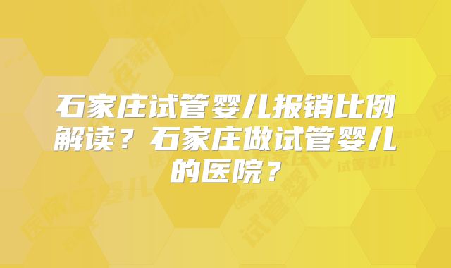 石家庄试管婴儿报销比例解读？石家庄做试管婴儿的医院？