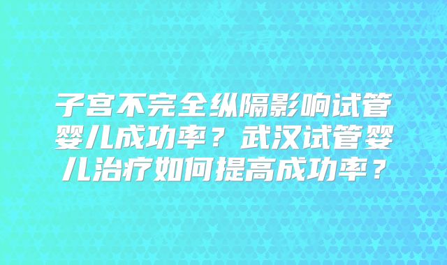 子宫不完全纵隔影响试管婴儿成功率？武汉试管婴儿治疗如何提高成功率？
