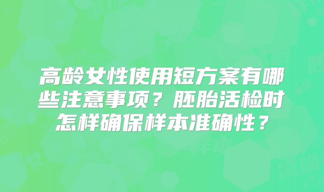 高龄女性使用短方案有哪些注意事项？胚胎活检时怎样确保样本准确性？