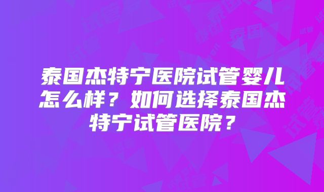 泰国杰特宁医院试管婴儿怎么样？如何选择泰国杰特宁试管医院？