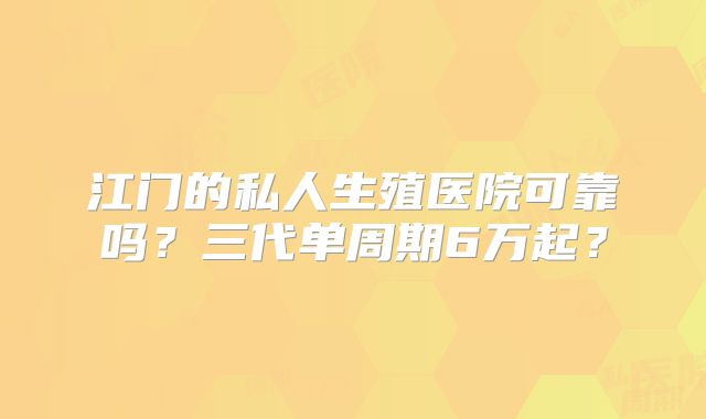江门的私人生殖医院可靠吗？三代单周期6万起？