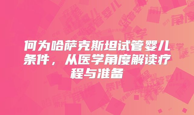 何为哈萨克斯坦试管婴儿条件，从医学角度解读疗程与准备