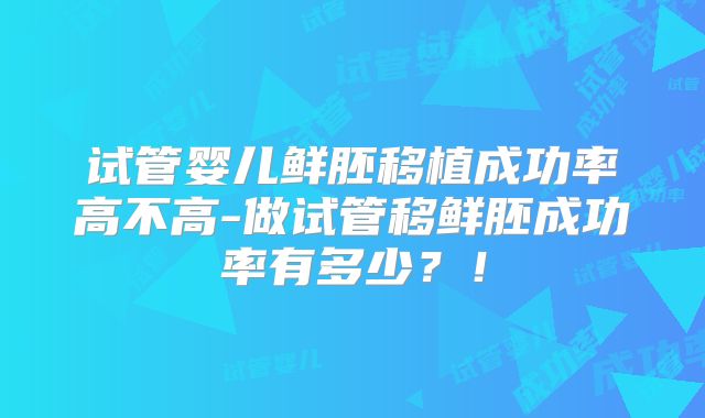 试管婴儿鲜胚移植成功率高不高-做试管移鲜胚成功率有多少？！
