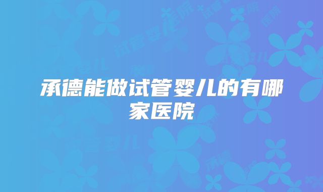 承德能做试管婴儿的有哪家医院