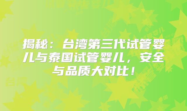 揭秘：台湾第三代试管婴儿与泰国试管婴儿，安全与品质大对比！