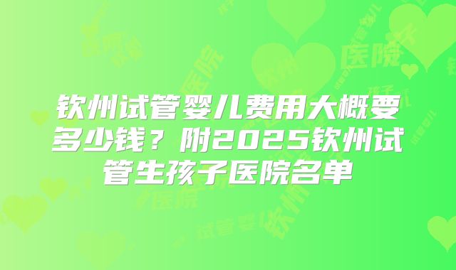 钦州试管婴儿费用大概要多少钱?附2025钦州试管生孩子医院名单