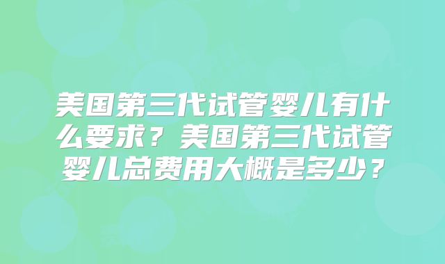 美国第三代试管婴儿有什么要求？美国第三代试管婴儿总费用大概是多少？