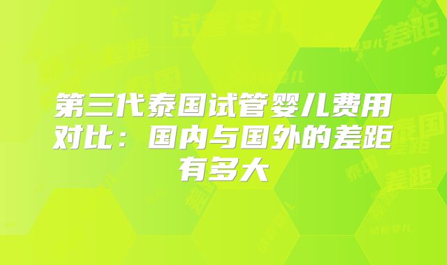 第三代泰国试管婴儿费用对比：国内与国外的差距有多大