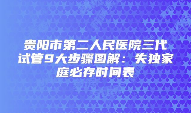 贵阳市第二人民医院三代试管9大步骤图解：失独家庭必存时间表