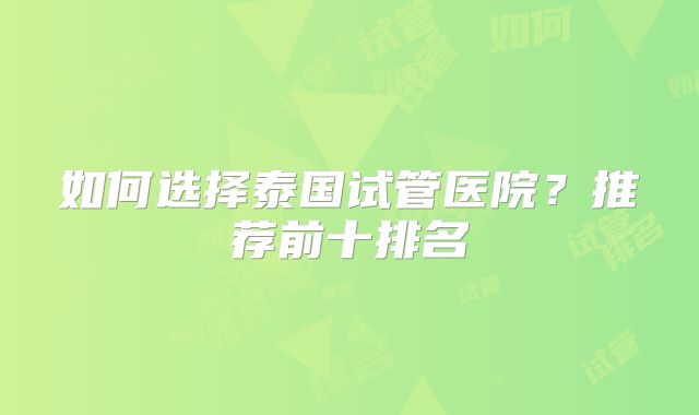 如何选择泰国试管医院？推荐前十排名