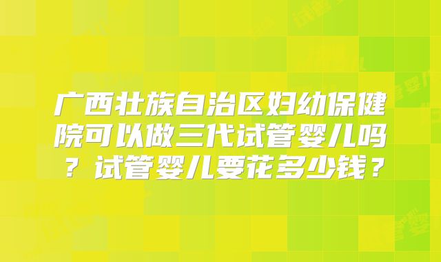 广西壮族自治区妇幼保健院可以做三代试管婴儿吗？试管婴儿要花多少钱？