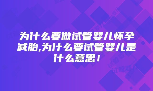 为什么要做试管婴儿怀孕减胎,为什么要试管婴儿是什么意思！