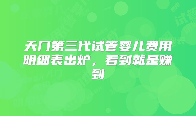 天门第三代试管婴儿费用明细表出炉，看到就是赚到