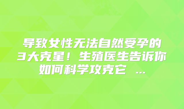 导致女性无法自然受孕的3大克星！生殖医生告诉你如何科学攻克它 ...
