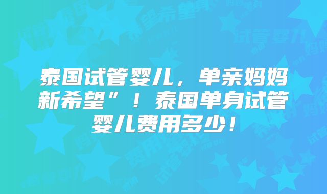 泰国试管婴儿,单亲妈妈新希望”!泰国单身试管婴儿费用多少!