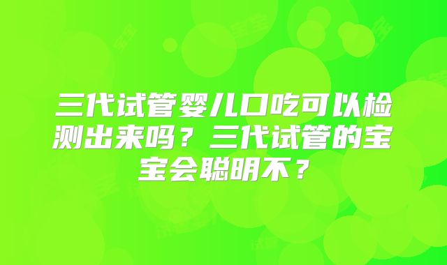 三代试管婴儿口吃可以检测出来吗？三代试管的宝宝会聪明不？