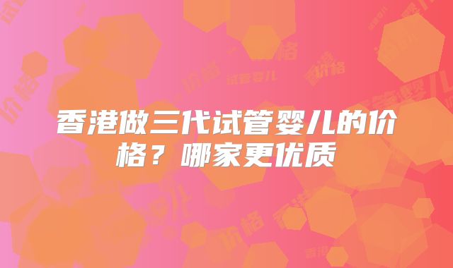 香港做三代试管婴儿的价格？哪家更优质