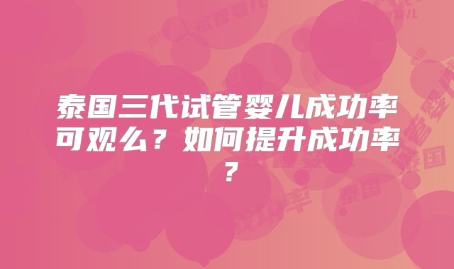 泰国三代试管婴儿成功率可观么？如何提升成功率？