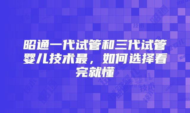 昭通一代试管和三代试管婴儿技术最，如何选择看完就懂