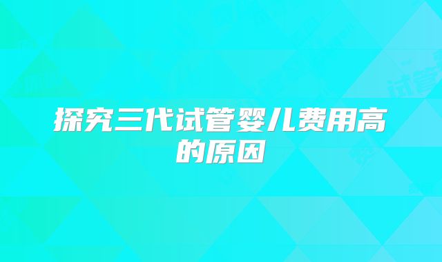 探究三代试管婴儿费用高的原因