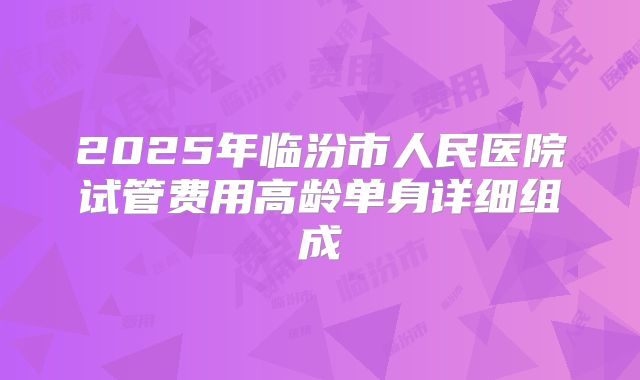 2025年临汾市人民医院试管费用高龄单身详细组成