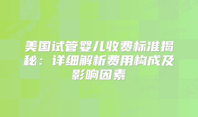 美国试管婴儿收费标准揭秘：详细解析费用构成及影响因素