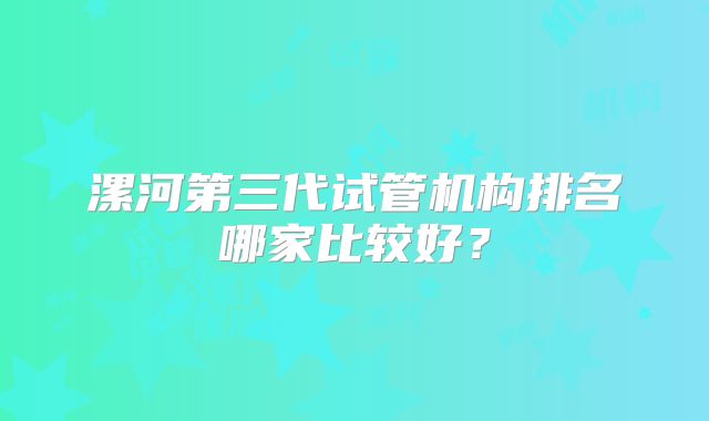 漯河第三代试管机构排名哪家比较好?