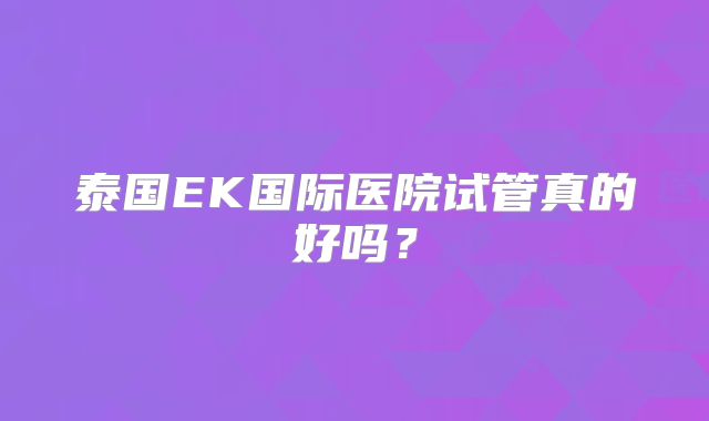 泰国EK国际医院试管真的好吗？
