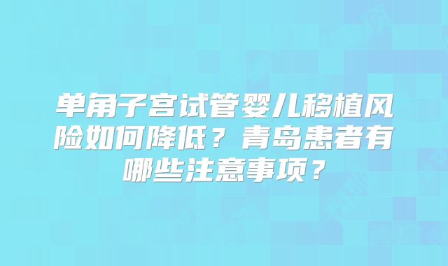 单角子宫试管婴儿移植风险如何降低？青岛患者有哪些注意事项？