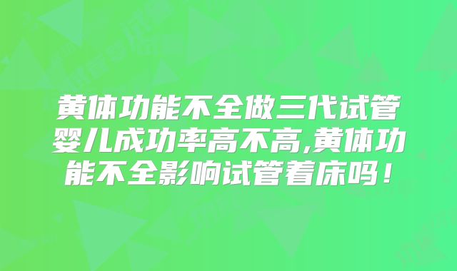 黄体功能不全做三代试管婴儿成功率高不高,黄体功能不全影响试管着床吗！