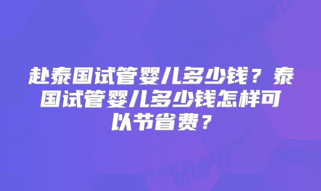 赴泰国试管婴儿多少钱？泰国试管婴儿多少钱怎样可以节省费？