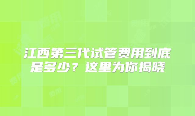 江西第三代试管费用到底是多少？这里为你揭晓