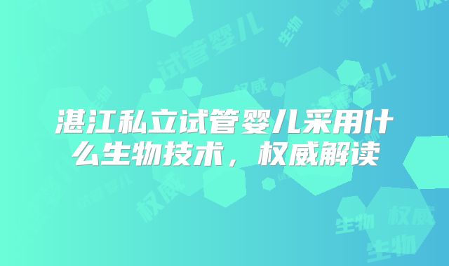 湛江私立试管婴儿采用什么生物技术,权威解读