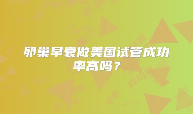卵巢早衰做美国试管成功率高吗？