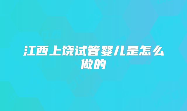 江西上饶试管婴儿是怎么做的