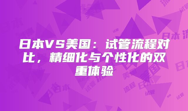 日本VS美国：试管流程对比，精细化与个性化的双重体验