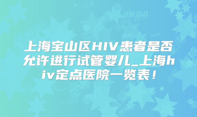 上海宝山区HIV患者是否允许进行试管婴儿_上海hiv定点医院一览表！
