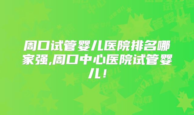 周口试管婴儿医院排名哪家强,周口中心医院试管婴儿！