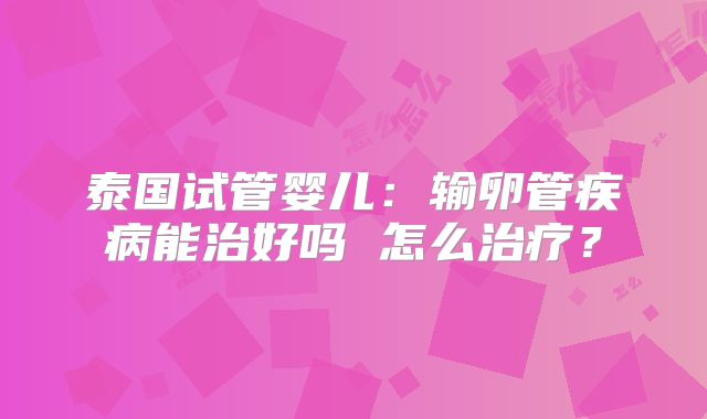 泰国试管婴儿：输卵管疾病能治好吗 怎么治疗？