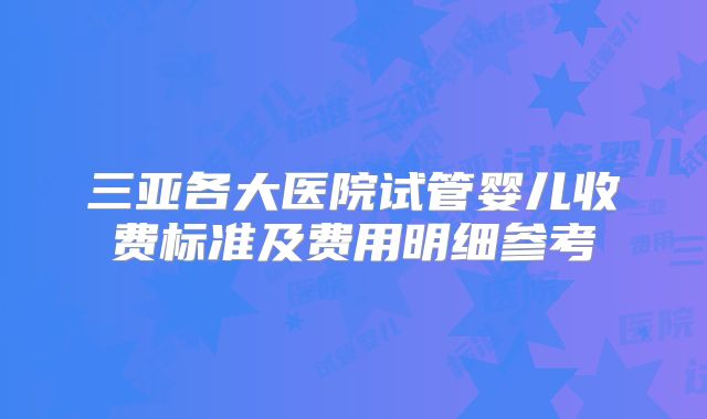 三亚各大医院试管婴儿收费标准及费用明细参考