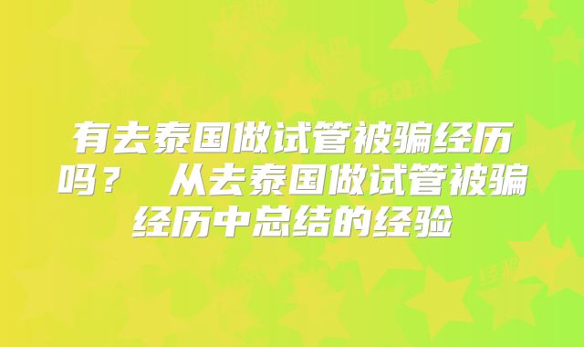 有去泰国做试管被骗经历吗？ 从去泰国做试管被骗经历中总结的经验