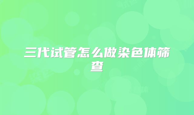 三代试管怎么做染色体筛查
