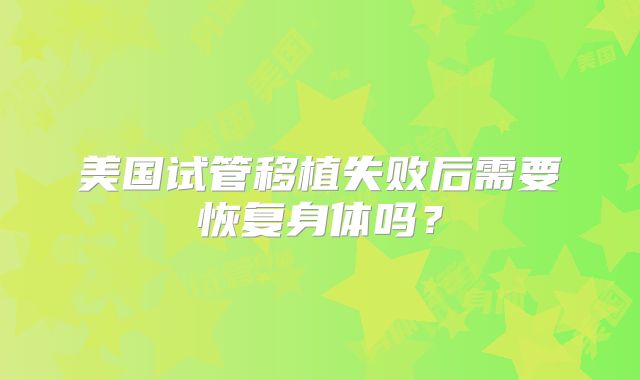 美国试管移植失败后需要恢复身体吗？