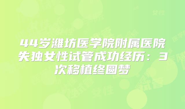 44岁潍坊医学院附属医院失独女性试管成功经历：3次移植终圆梦