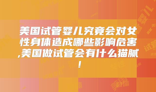 美国试管婴儿究竟会对女性身体造成哪些影响危害,美国做试管会有什么猫腻！