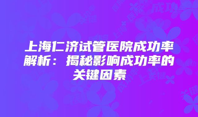 上海仁济试管医院成功率解析：揭秘影响成功率的关键因素