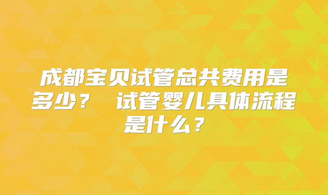 成都宝贝试管总共费用是多少? 试管婴儿具体流程是什么?