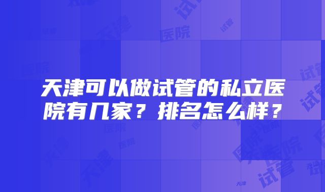 天津可以做试管的私立医院有几家？排名怎么样？