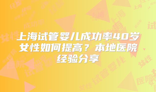 上海试管婴儿成功率40岁女性如何提高？本地医院经验分享