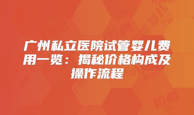 广州私立医院试管婴儿费用一览：揭秘价格构成及操作流程